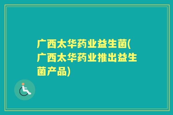 广西太华药业益生菌(广西太华药业推出益生菌产品) 广西太华药业益生菌(广西太华药业推出益生菌产品)