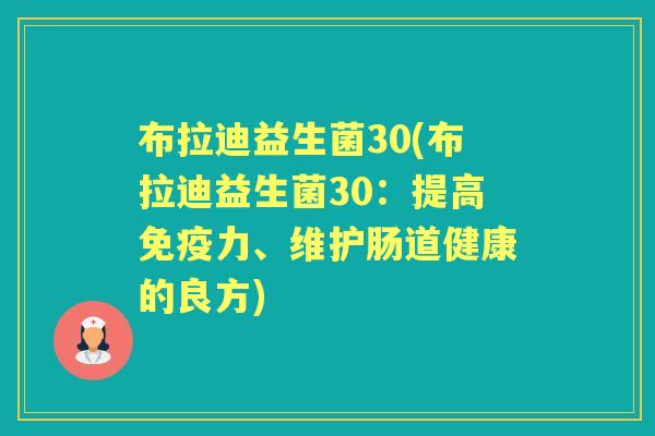 布拉迪益生菌30(布拉迪益生菌30:提高力、维护肠道健康的良方) 布拉迪益生菌30(布拉迪益生菌30:提高力、维护肠道健康的良方)