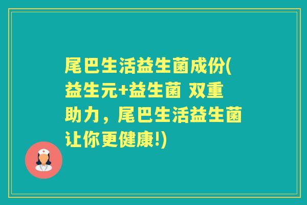尾巴生活益生菌成份(益生元+益生菌 双重助力，尾巴生活益生菌让你更健康!)