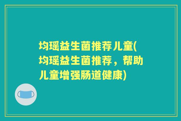均瑶益生菌推荐儿童(均瑶益生菌推荐,帮助儿童增强肠道健康) 均瑶益生菌推荐儿童(均瑶益生菌推荐,帮助儿童增强肠道健康)