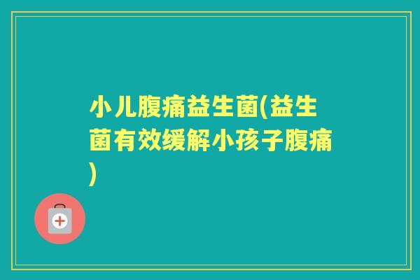 小儿益生菌(益生菌有效缓解小孩子) 小儿益生菌(益生菌有效缓解小孩子)