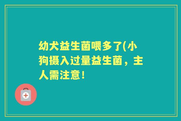 幼犬益生菌喂多了(小狗摄入过量益生菌,主人需注意! 幼犬益生菌喂多了(小狗摄入过量益生菌,主人需注意!