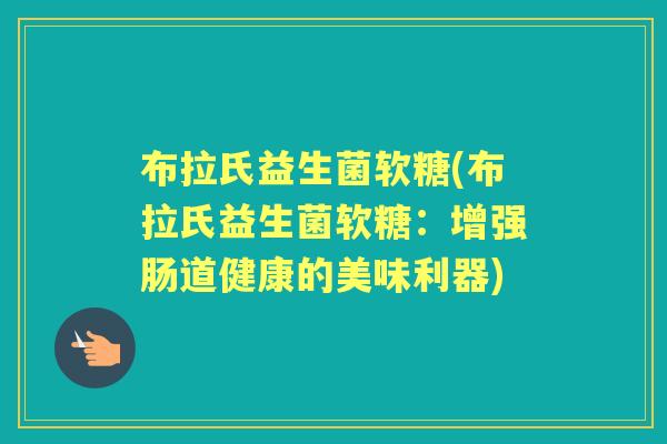 布拉氏益生菌软糖(布拉氏益生菌软糖:增强肠道健康的美味利器) 布拉氏益生菌软糖(布拉氏益生菌软糖:增强肠道健康的美味利器)