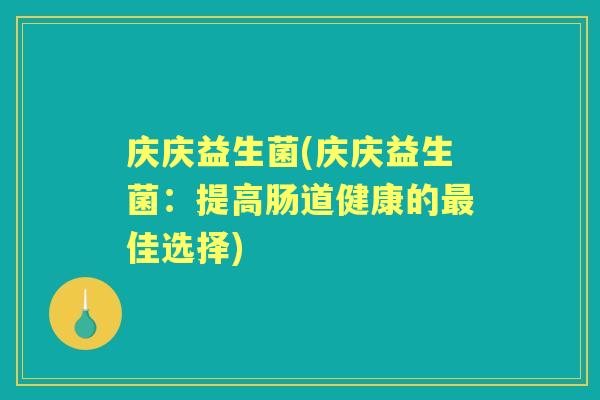 庆庆益生菌(庆庆益生菌:提高肠道健康的佳选择) 庆庆益生菌(庆庆益生菌:提高肠道健康的佳选择)