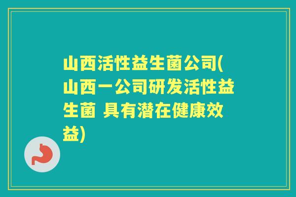 山西活性益生菌公司(山西一公司研发活性益生菌 具有潜在健康效益) 山西活性益生菌公司(山西一公司研发活性益生菌 具有潜在健康效益)