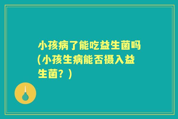 小孩了能吃益生菌吗(小孩生能否摄入益生菌?) 小孩了能吃益生菌吗(小孩生能否摄入益生菌?)