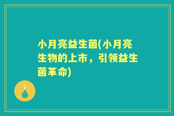 小月亮益生菌(小月亮生物的上市，引领益生菌革命)