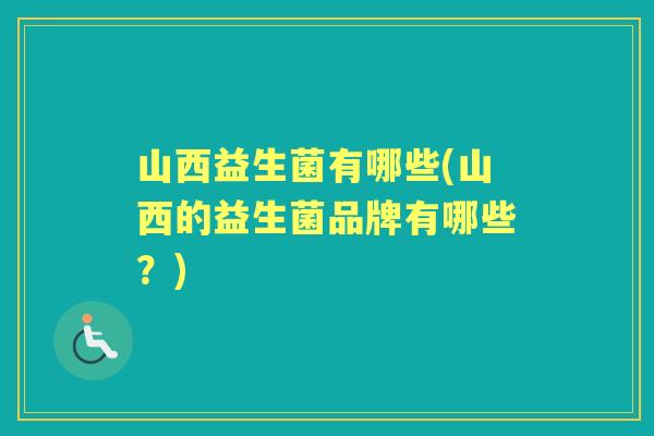 山西益生菌有哪些(山西的益生菌品牌有哪些?) 山西益生菌有哪些(山西的益生菌品牌有哪些?)