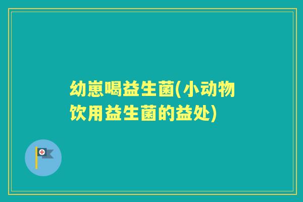 幼崽喝益生菌(小动物饮用益生菌的益处) 幼崽喝益生菌(小动物饮用益生菌的益处)