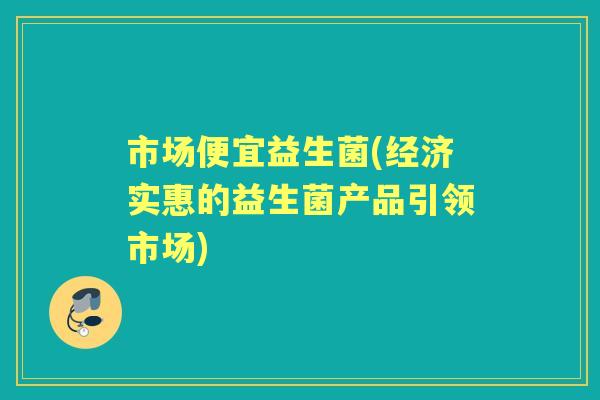 市场便宜益生菌(经济实惠的益生菌产品引领市场) 市场便宜益生菌(经济实惠的益生菌产品引领市场)