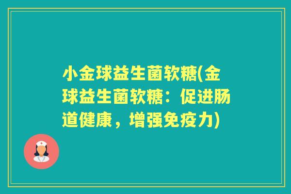 小金球益生菌软糖(金球益生菌软糖:促进肠道健康,增强力) 小金球益生菌软糖(金球益生菌软糖:促进肠道健康,增强力)