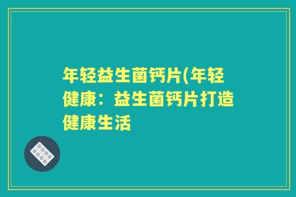 年轻益生菌钙片(年轻健康:益生菌钙片打造健康生活 年轻益生菌钙片(年轻健康:益生菌钙片打造健康生活