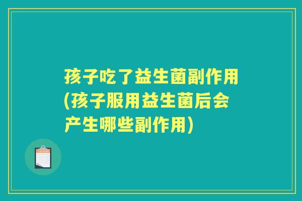 孩子吃了益生菌副作用(孩子服用益生菌后会产生哪些副作用) 孩子吃了益生菌副作用(孩子服用益生菌后会产生哪些副作用)