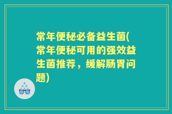 常年必备益生菌(常年可用的强效益生菌推荐，缓解肠胃问题)