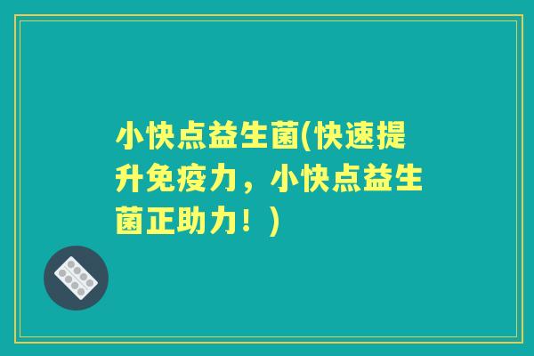 小快点益生菌(快速提升力，小快点益生菌正助力！)