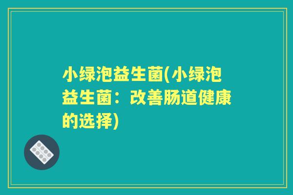 小绿泡益生菌(小绿泡益生菌：改善肠道健康的选择)