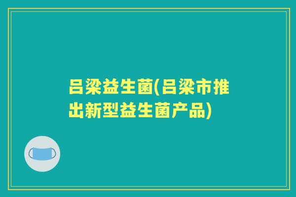 吕梁益生菌(吕梁市推出新型益生菌产品)