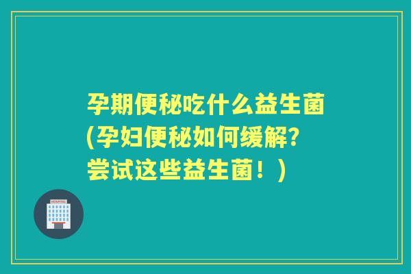 孕期吃什么益生菌(孕妇如何缓解?尝试这些益生菌!) 孕期吃什么益生菌(孕妇如何缓解?尝试这些益生菌!)
