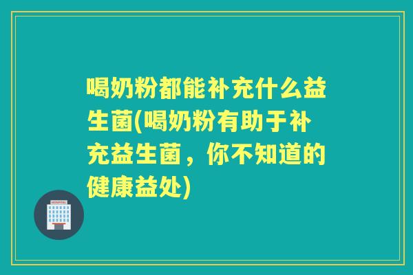 喝奶粉都能补充什么益生菌(喝奶粉有助于补充益生菌,你不知道的健康益处) 喝奶粉都能补充什么益生菌(喝奶粉有助于补充益生菌,你不知道的健康益处)