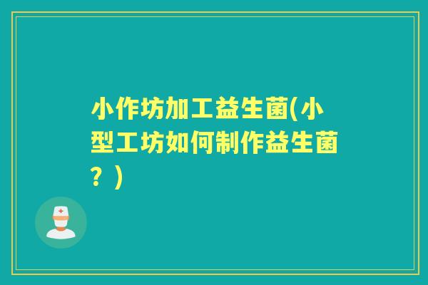 小作坊加工益生菌(小型工坊如何制作益生菌?) 小作坊加工益生菌(小型工坊如何制作益生菌?)