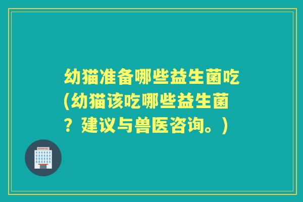幼猫准备哪些益生菌吃(幼猫该吃哪些益生菌?建议与兽医咨询。) 幼猫准备哪些益生菌吃(幼猫该吃哪些益生菌?建议与兽医咨询。)