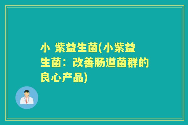 小 紫益生菌(小紫益生菌：改善肠道菌群的良心产品)