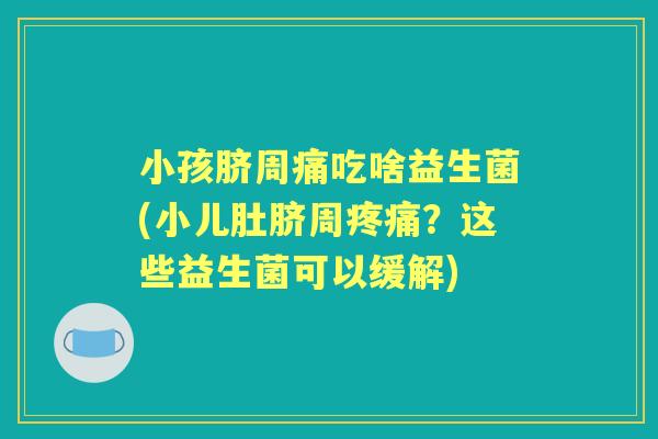 小孩脐周痛吃啥益生菌(小儿肚脐周？这些益生菌可以缓解)