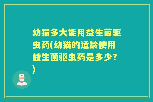 幼猫多大能用益生菌驱虫药(幼猫的适龄使用益生菌驱虫药是多少？)
