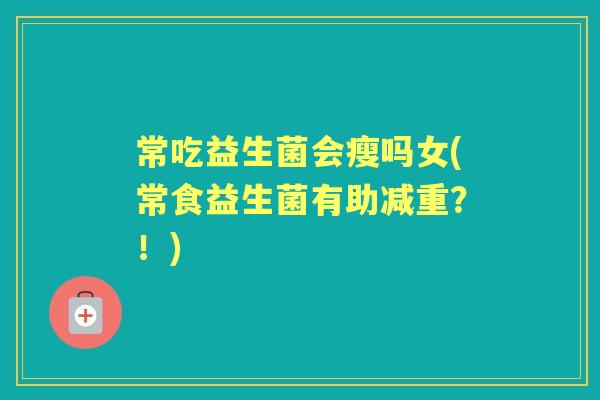 常吃益生菌会瘦吗女(常食益生菌有助减重?!) 常吃益生菌会瘦吗女(常食益生菌有助减重?!)
