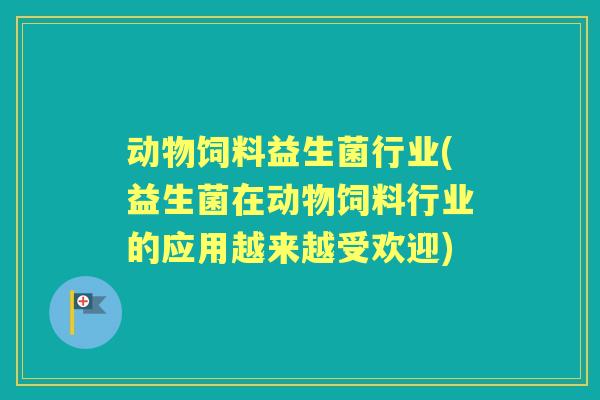 动物饲料益生菌行业(益生菌在动物饲料行业的应用越来越受欢迎) 动物饲料益生菌行业(益生菌在动物饲料行业的应用越来越受欢迎)