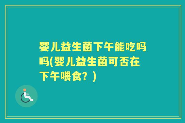 婴儿益生菌下午能吃吗吗(婴儿益生菌可否在下午喂食?) 婴儿益生菌下午能吃吗吗(婴儿益生菌可否在下午喂食?)
