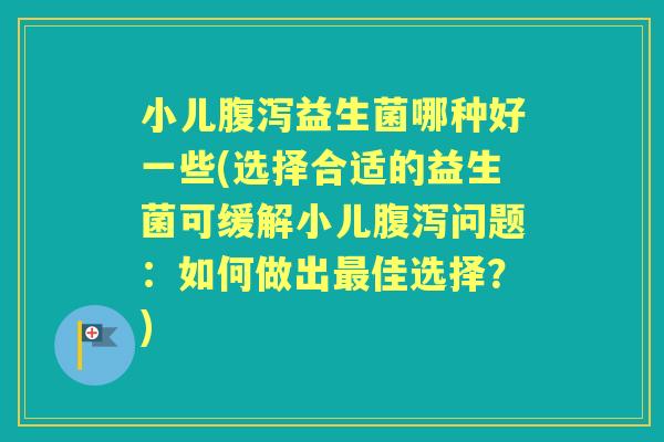 小儿益生菌哪种好一些(选择合适的益生菌可缓解小儿问题:如何做出佳选择?) 小儿益生菌哪种好一些(选择合适的益生菌可缓解小儿问题:如何做出佳选择?)