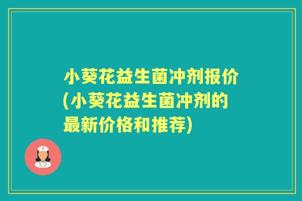 小葵花益生菌冲剂报价(小葵花益生菌冲剂的新价格和推荐)