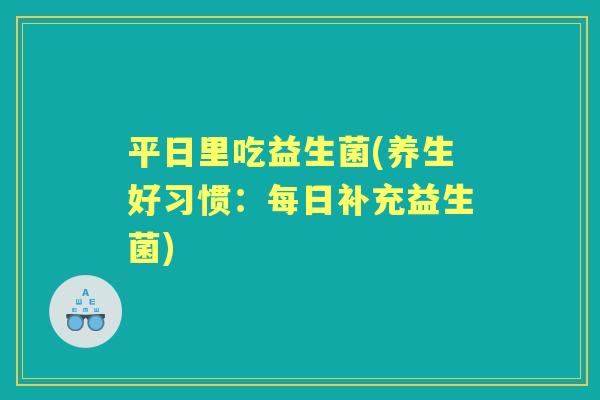 平日里吃益生菌(养生好习惯:每日补充益生菌) 平日里吃益生菌(养生好习惯:每日补充益生菌)