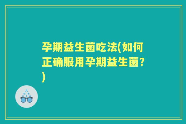孕期益生菌吃法(如何正确服用孕期益生菌?) 孕期益生菌吃法(如何正确服用孕期益生菌?)