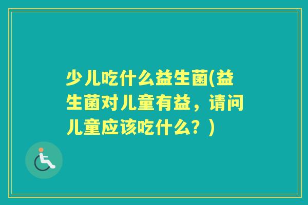 少儿吃什么益生菌(益生菌对儿童有益，请问儿童应该吃什么？)