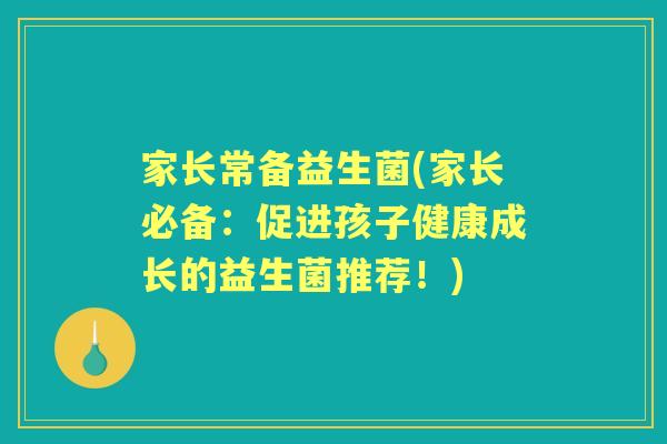 家长常备益生菌(家长必备:促进孩子健康成长的益生菌推荐!) 家长常备益生菌(家长必备:促进孩子健康成长的益生菌推荐!)