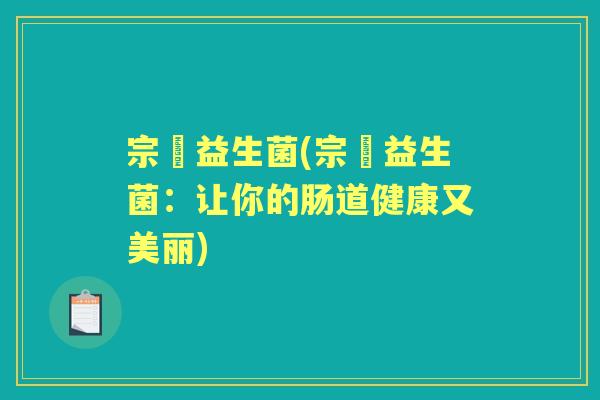 宗鄰益生菌(宗鄰益生菌:让你的肠道健康又美丽) 宗鄰益生菌(宗鄰益生菌:让你的肠道健康又美丽)