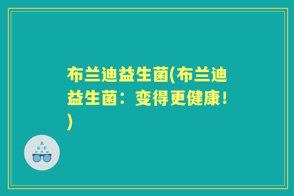 布兰迪益生菌(布兰迪益生菌:变得更健康!) 布兰迪益生菌(布兰迪益生菌:变得更健康!)