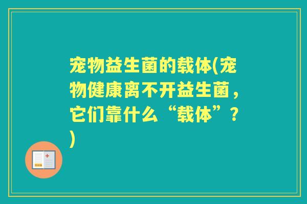 宠物益生菌的载体(宠物健康离不开益生菌，它们靠什么“载体”？)