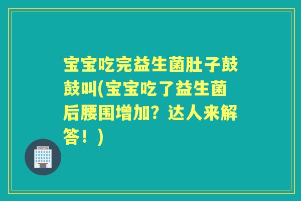 宝宝吃完益生菌肚子鼓鼓叫(宝宝吃了益生菌后腰围增加？达人来解答！)