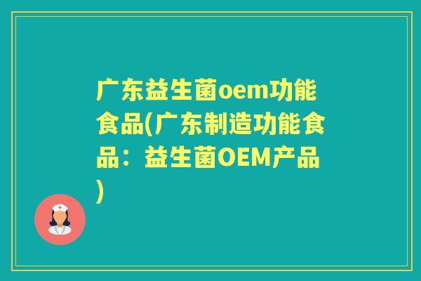 广东益生菌oem功能食品(广东制造功能食品:益生菌OEM产品) 广东益生菌oem功能食品(广东制造功能食品:益生菌OEM产品)
