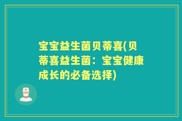 宝宝益生菌贝蒂喜(贝蒂喜益生菌：宝宝健康成长的必备选择)