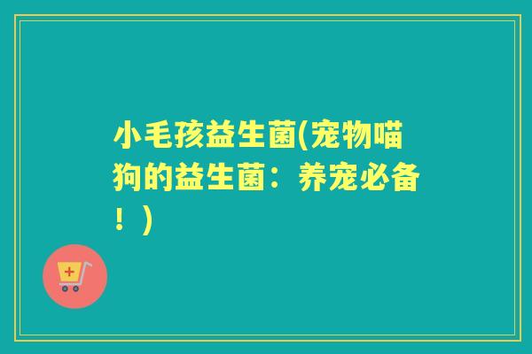 小毛孩益生菌(宠物喵狗的益生菌:养宠必备!) 小毛孩益生菌(宠物喵狗的益生菌:养宠必备!)