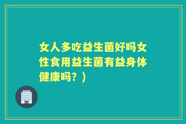 女人多吃益生菌好吗女性食用益生菌有益身体健康吗?) 女人多吃益生菌好吗女性食用益生菌有益身体健康吗?)