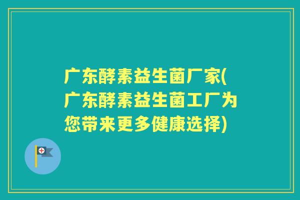广东酵素益生菌厂家(广东酵素益生菌工厂为您带来更多健康选择) 广东酵素益生菌厂家(广东酵素益生菌工厂为您带来更多健康选择)