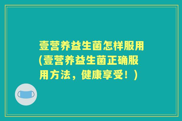 壹营养益生菌怎样服用(壹营养益生菌正确服用方法，健康享受！)