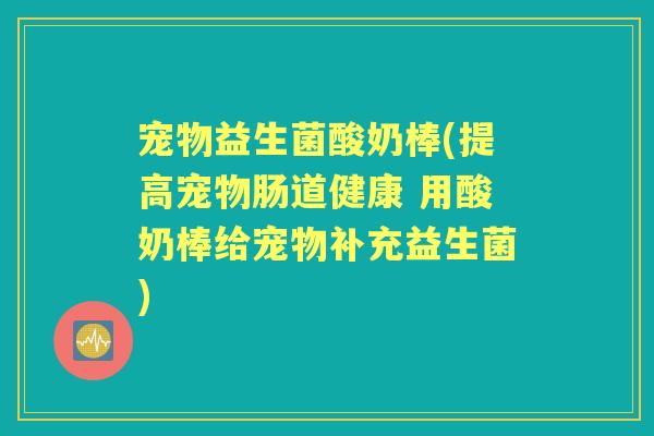 宠物益生菌酸奶棒(提高宠物肠道健康 用酸奶棒给宠物补充益生菌) 宠物益生菌酸奶棒(提高宠物肠道健康 用酸奶棒给宠物补充益生菌)