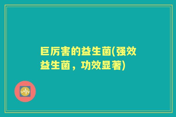 巨厉害的益生菌(强效益生菌,功效显著) 巨厉害的益生菌(强效益生菌,功效显著)