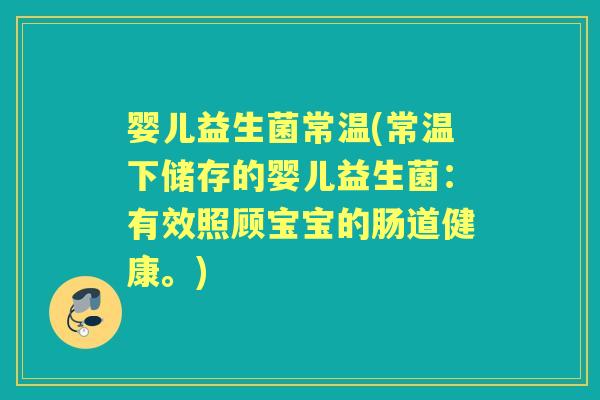 婴儿益生菌常温(常温下储存的婴儿益生菌:有效照顾宝宝的肠道健康。) 婴儿益生菌常温(常温下储存的婴儿益生菌:有效照顾宝宝的肠道健康。)
